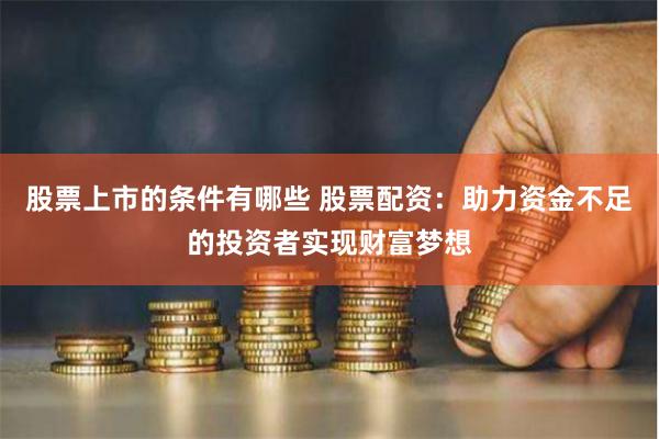 股票上市的条件有哪些 股票配资：助力资金不足的投资者实现财富梦想