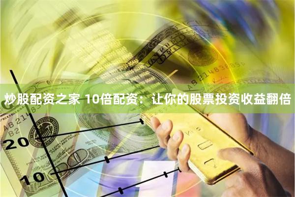 炒股配资之家 10倍配资：让你的股票投资收益翻倍