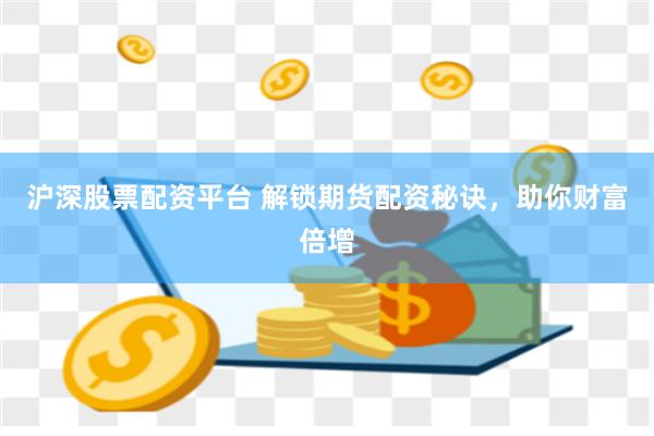 沪深股票配资平台 解锁期货配资秘诀,助你财富倍增