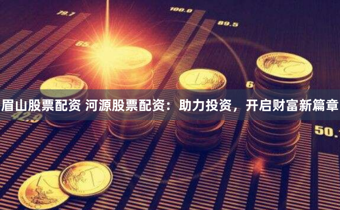 眉山股票配资 河源股票配资:助力投资,开启财富新篇章