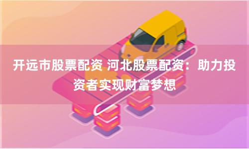 开远市股票配资 河北股票配资:助力投资者实现财富梦想
