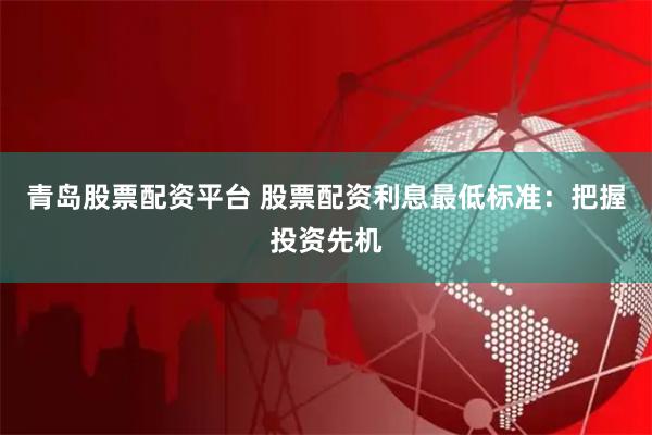 青岛股票配资平台 股票配资利息最低标准:把握投资先机