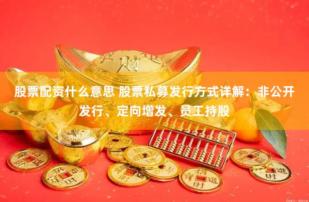 股票配资什么意思 股票私募发行方式详解：非公开发行、定向增发、员工持股
