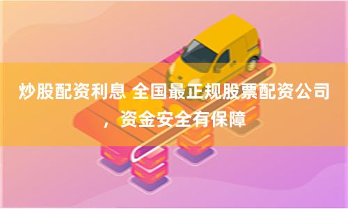 炒股配资利息 全国最正规股票配资公司，资金安全有保障