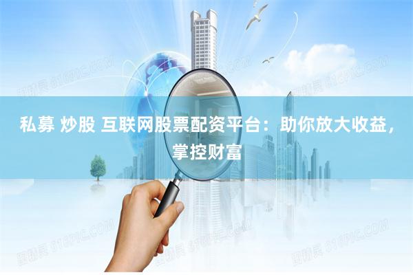 私募 炒股 互联网股票配资平台：助你放大收益，掌控财富