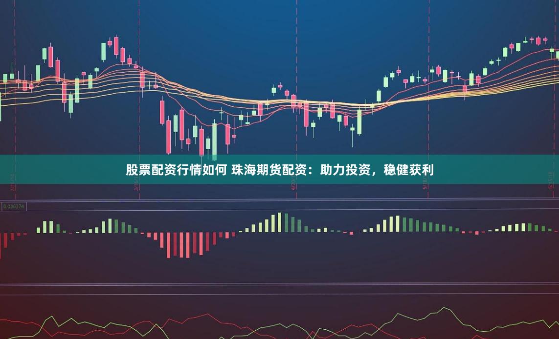 股票配资行情如何 珠海期货配资：助力投资，稳健获利