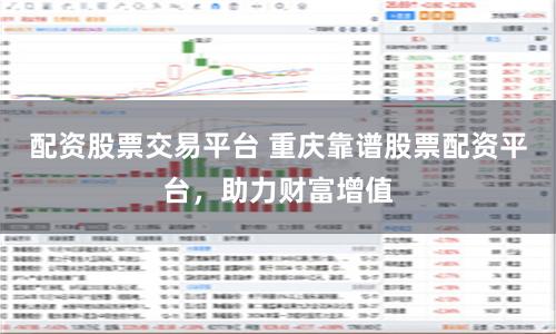 配资股票交易平台 重庆靠谱股票配资平台，助力财富增值