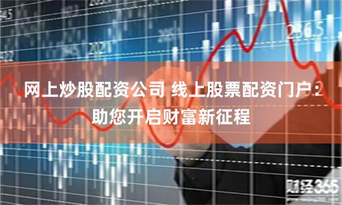 网上炒股配资公司 线上股票配资门户：助您开启财富新征程