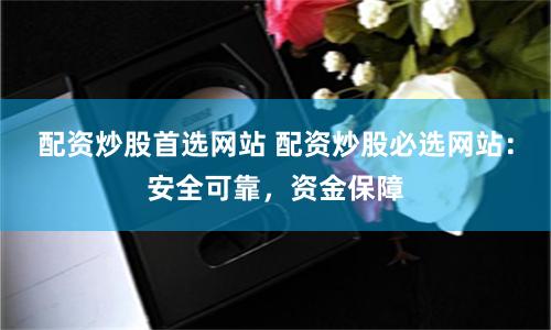 配资炒股首选网站 配资炒股必选网站:安全可靠,资金保障