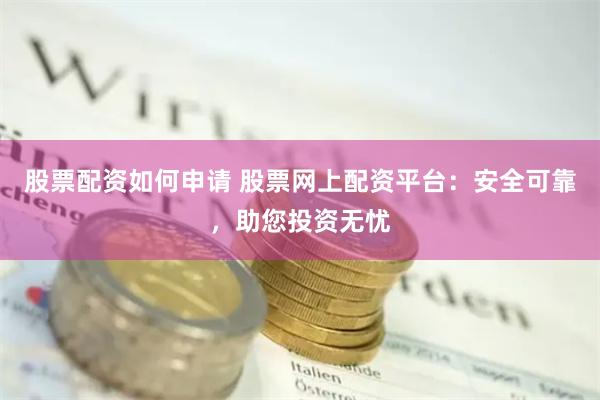 股票配资如何申请 股票网上配资平台：安全可靠，助您投资无忧