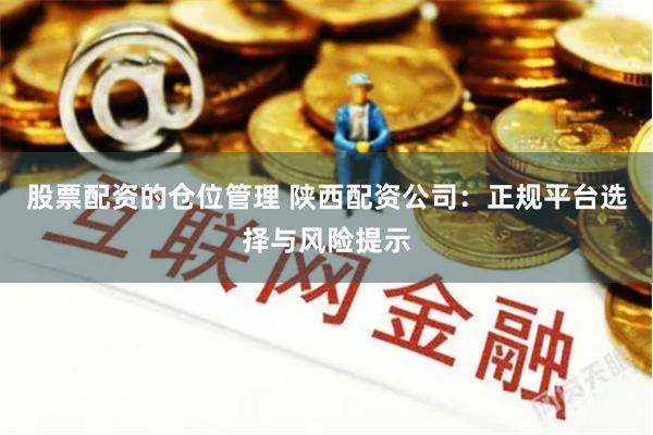 股票配资的仓位管理 陕西配资公司：正规平台选择与风险提示