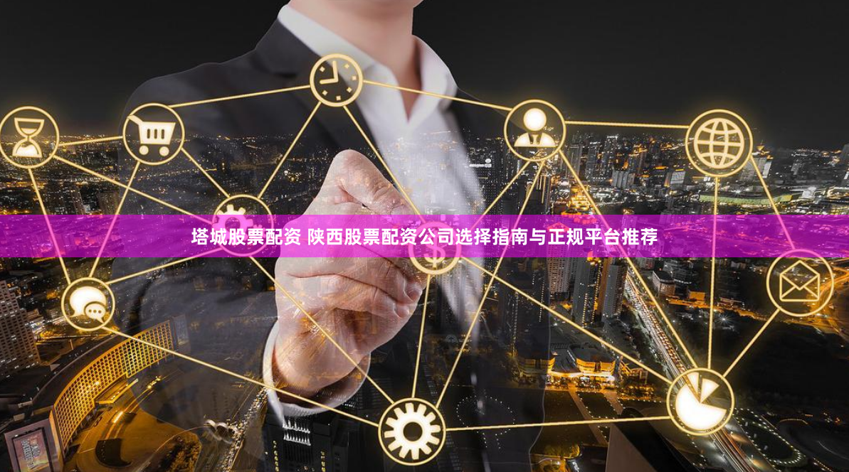 塔城股票配资 陕西股票配资公司选择指南与正规平台推荐