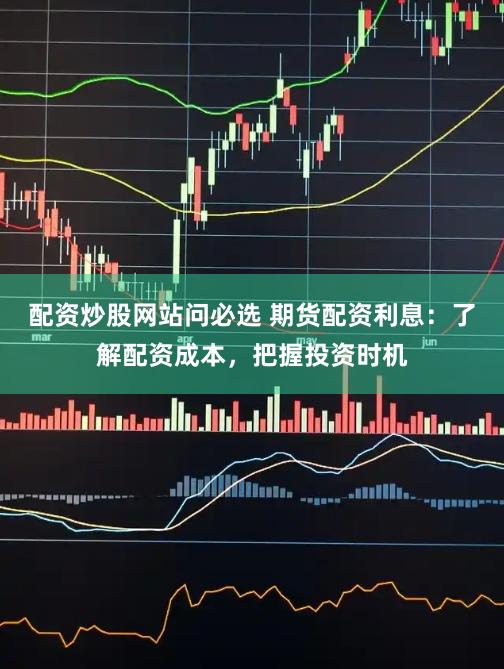 配资炒股网站问必选 期货配资利息:了解配资成本,把握投资时机