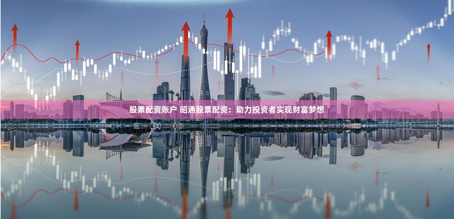 股票配资账户 昭通股票配资:助力投资者实现财富梦想