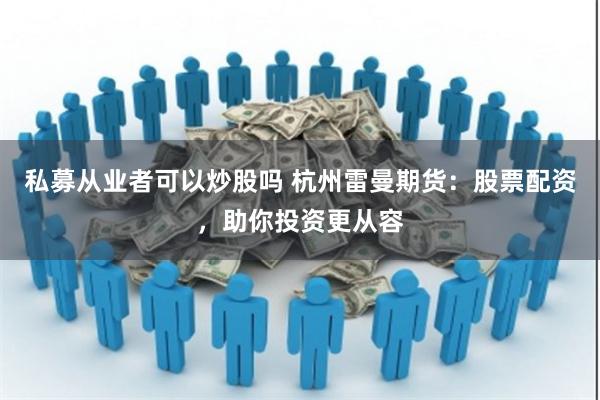 私募从业者可以炒股吗 杭州雷曼期货：股票配资，助你投资更从容