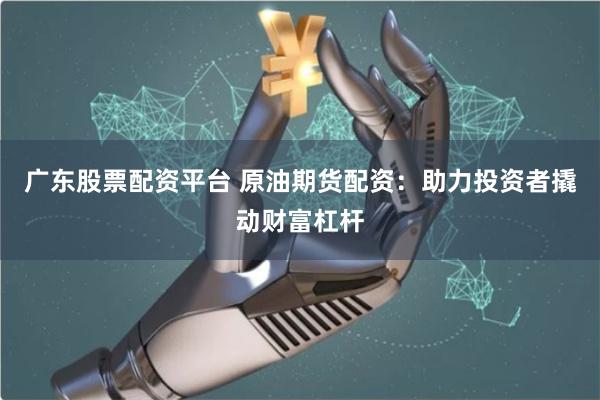 广东股票配资平台 原油期货配资：助力投资者撬动财富杠杆