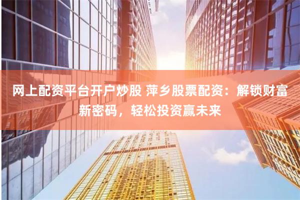 网上配资平台开户炒股 萍乡股票配资:解锁财富新密码,轻松投资赢未来