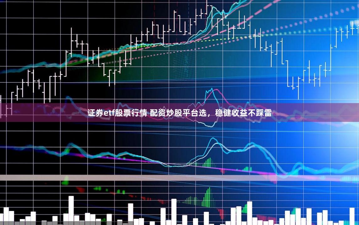 证券etf股票行情 配资炒股平台选,稳健收益不踩雷