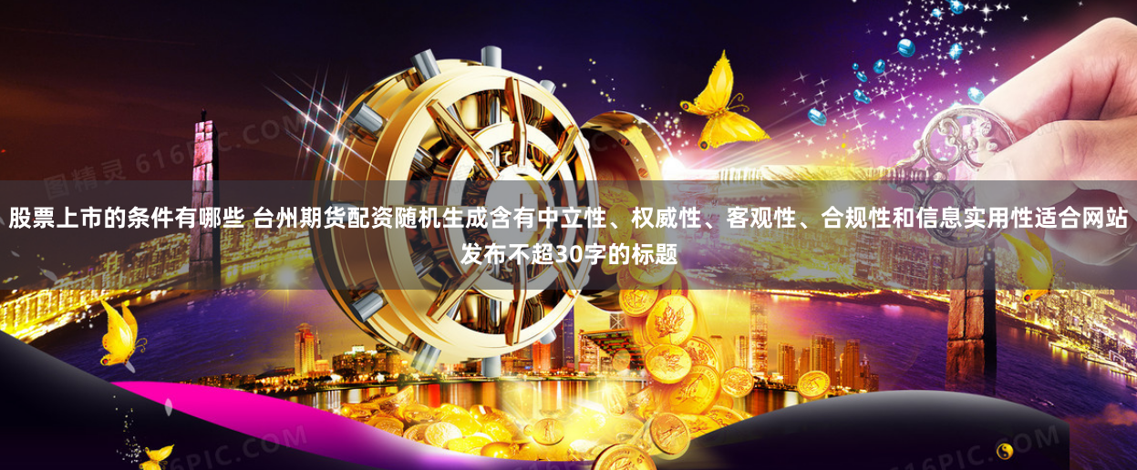 股票上市的条件有哪些 台州期货配资随机生成含有中立性、权威性、客观性、合规性和信息实用性适合网站发布不超30字的标题