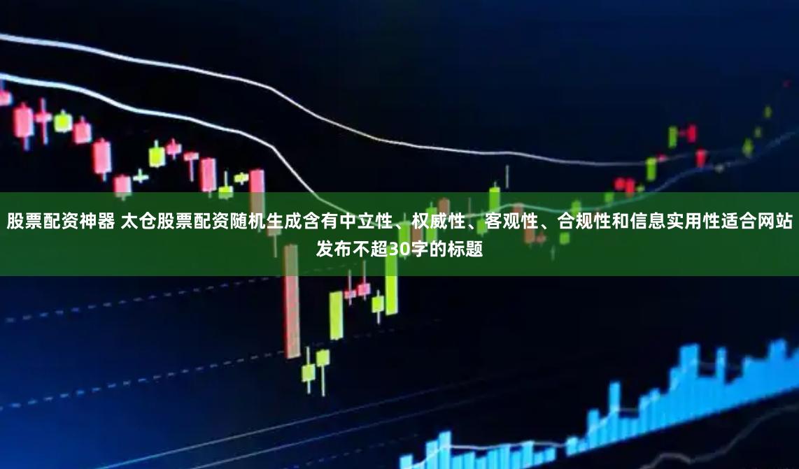 股票配资神器 太仓股票配资随机生成含有中立性、权威性、客观性、合规性和信息实用性适合网站发布不超30字的标题