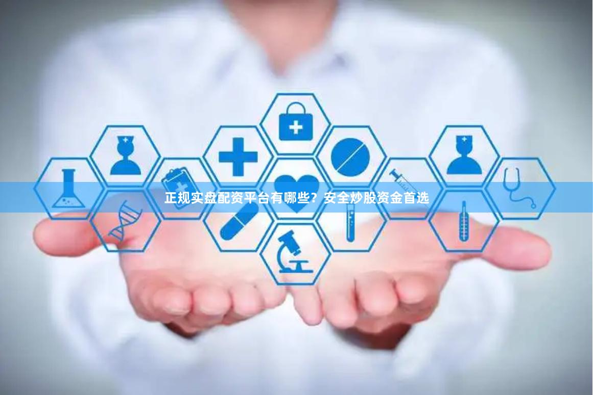 正规实盘配资平台有哪些?安全炒股资金首选
