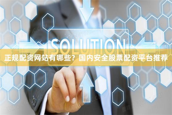 正规配资网站有哪些?国内安全股票配资平台推荐