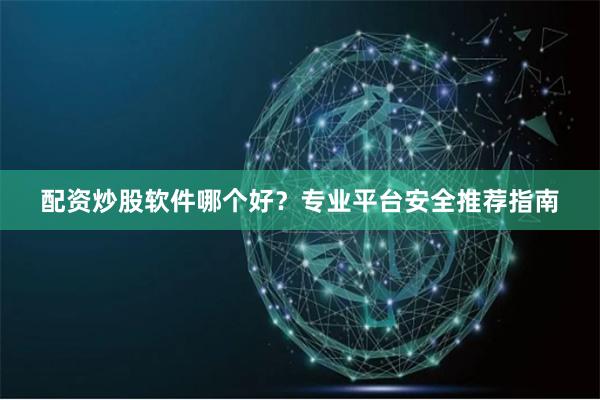 配资炒股软件哪个好？专业平台安全推荐指南