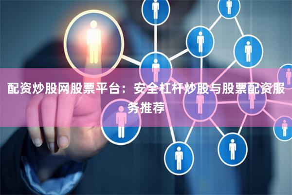 配资炒股网股票平台：安全杠杆炒股与股票配资服务推荐