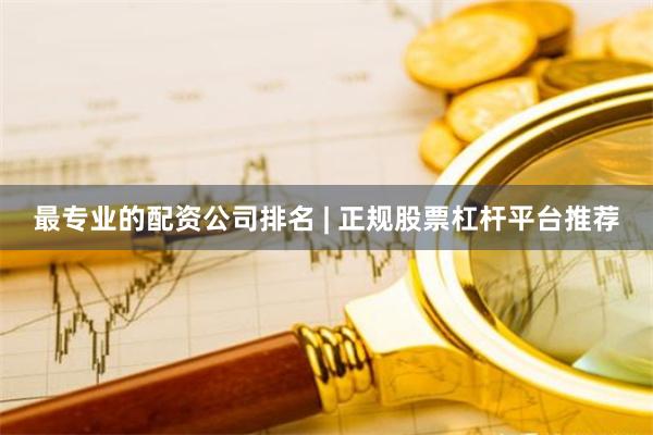 最专业的配资公司排名 | 正规股票杠杆平台推荐