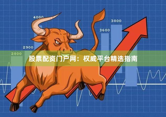 股票配资门户网：权威平台精选指南
