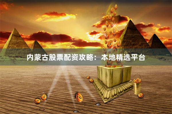 内蒙古股票配资攻略：本地精选平台