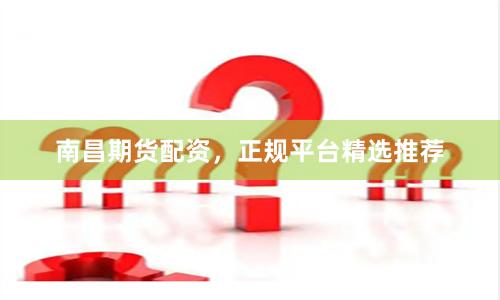 南昌期货配资，正规平台精选推荐
