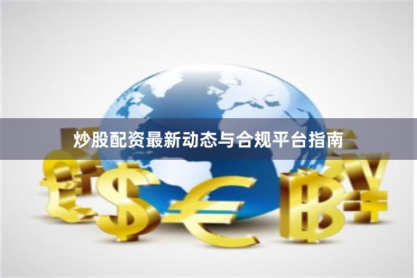 炒股配资最新动态与合规平台指南