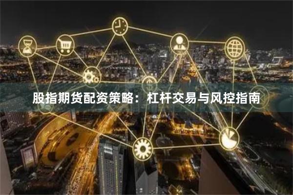 股指期货配资策略：杠杆交易与风控指南
