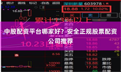 中股配资平台哪家好？安全正规股票配资公司推荐