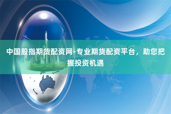 中国股指期货配资网-专业期货配资平台，助您把握投资机遇