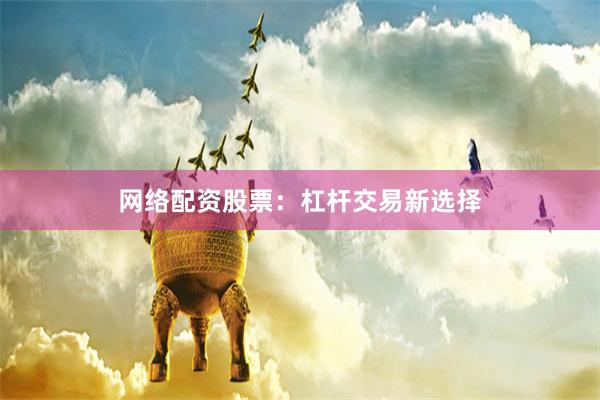 网络配资股票：杠杆交易新选择