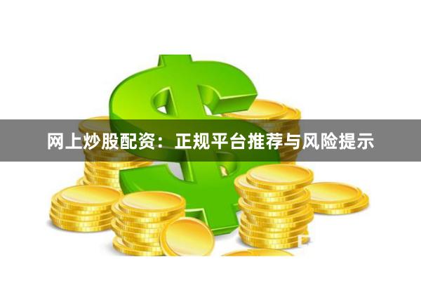 网上炒股配资：正规平台推荐与风险提示