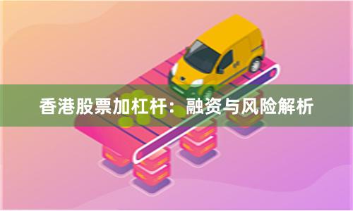 香港股票加杠杆：融资与风险解析