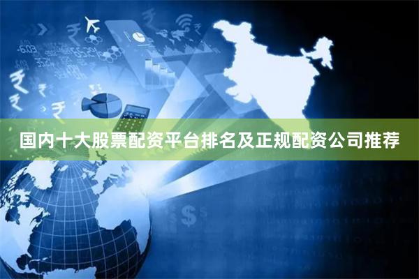 国内十大股票配资平台排名及正规配资公司推荐