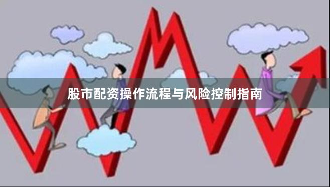 股市配资操作流程与风险控制指南