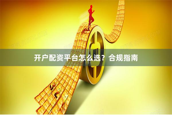开户配资平台怎么选？合规指南