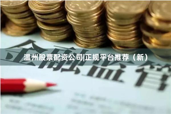 温州股票配资公司|正规平台推荐（新）