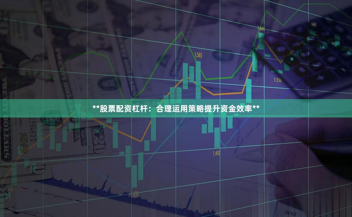 **股票配资杠杆：合理运用策略提升资金效率**
