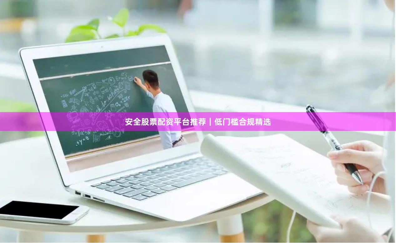 安全股票配资平台推荐｜低门槛合规精选