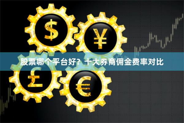 股票哪个平台好？十大券商佣金费率对比