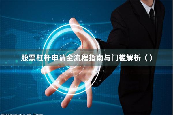 股票杠杆申请全流程指南与门槛解析（）