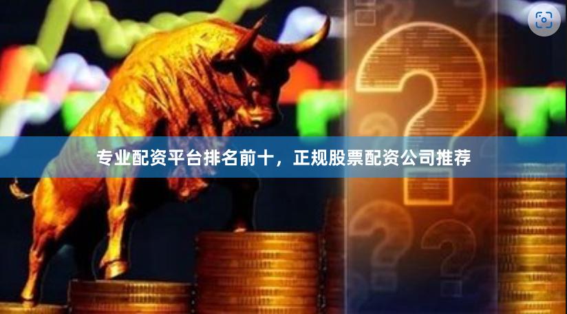 专业配资平台排名前十，正规股票配资公司推荐