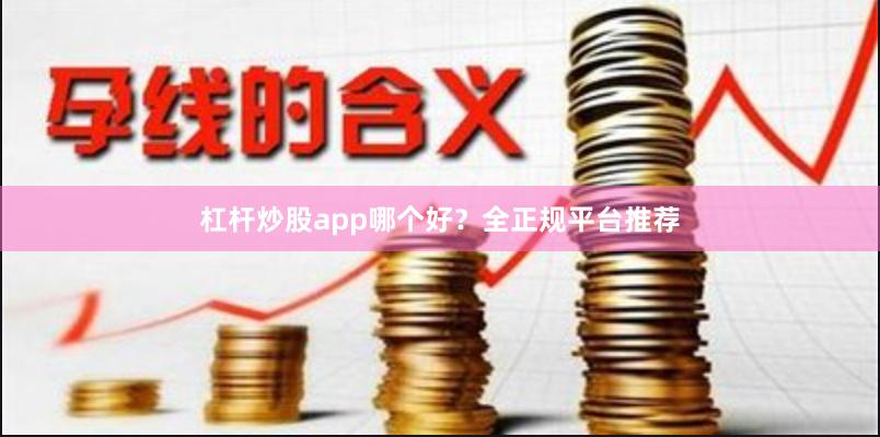 杠杆炒股app哪个好？全正规平台推荐