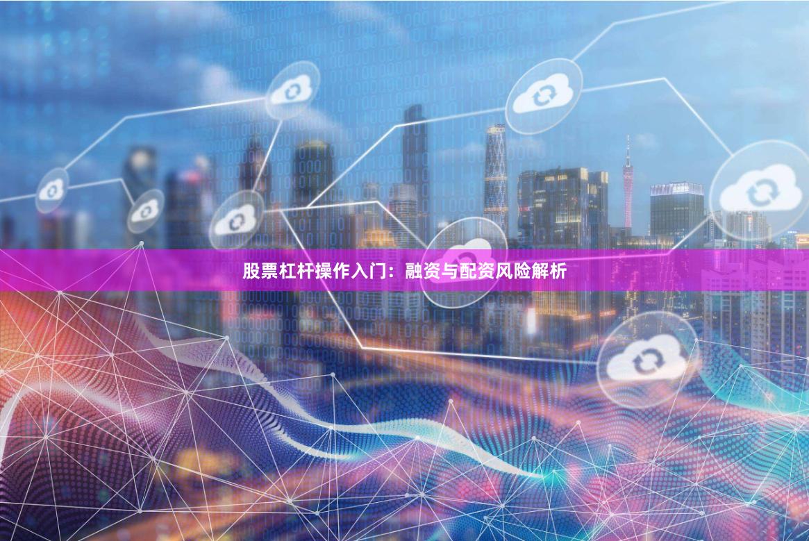 股票杠杆操作入门：融资与配资风险解析